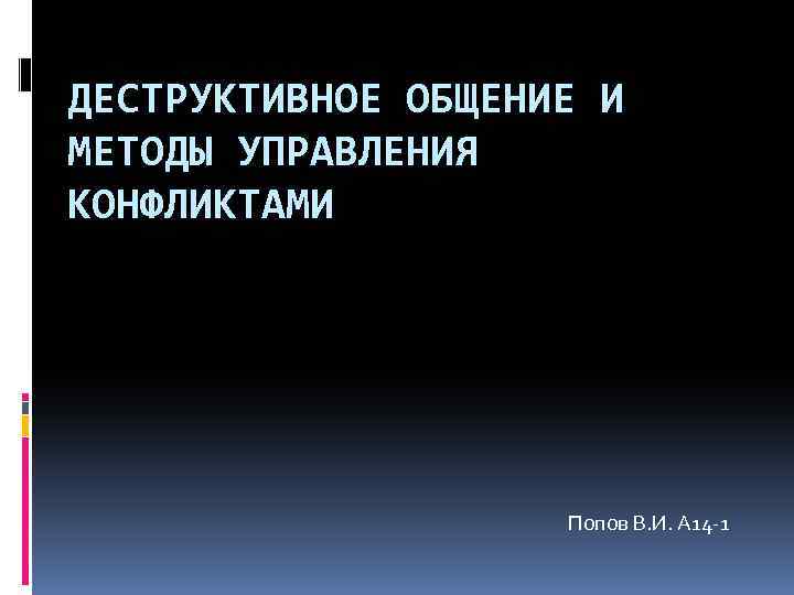 ДЕСТРУКТИВНОЕ ОБЩЕНИЕ И МЕТОДЫ УПРАВЛЕНИЯ КОНФЛИКТАМИ Попов В. И. А 14 -1 