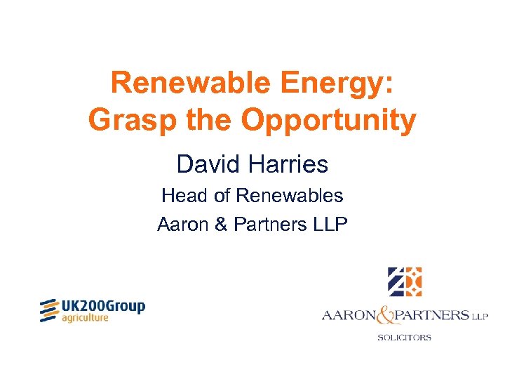 Renewable Energy: Grasp the Opportunity David Harries Head of Renewables Aaron & Partners LLP