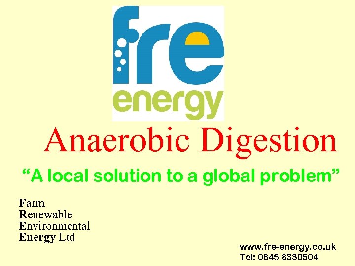 Anaerobic Digestion “A local solution to a global problem” Farm Renewable Environmental Energy Ltd
