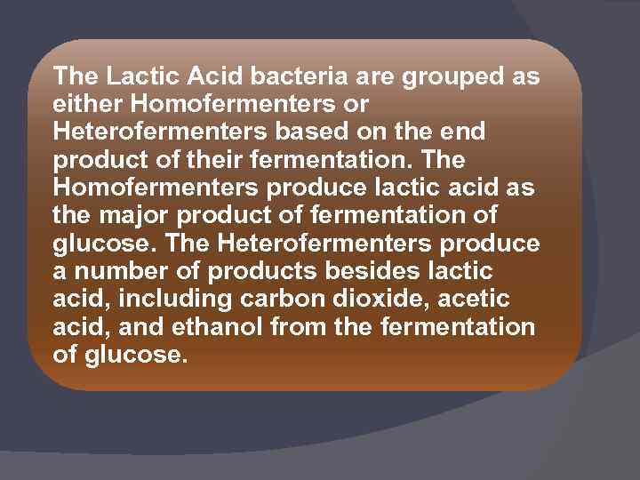The Lactic Acid bacteria are grouped as either Homofermenters or Heterofermenters based on the
