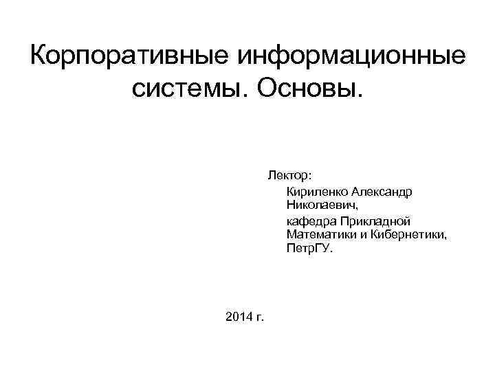 Корпоративные информационные системы. Основы. Лектор: Кириленко Александр Николаевич, кафедра Прикладной Математики и Кибернетики, Петр.