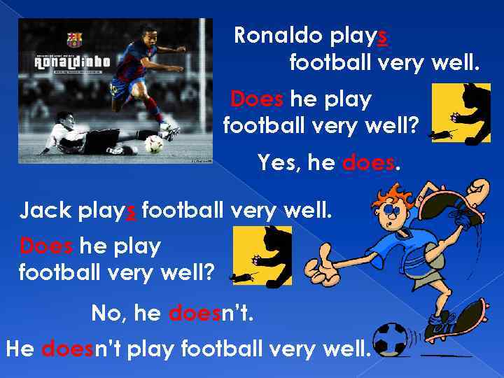 Ronaldo plays football very well. Does he play football very well? Yes, he does.