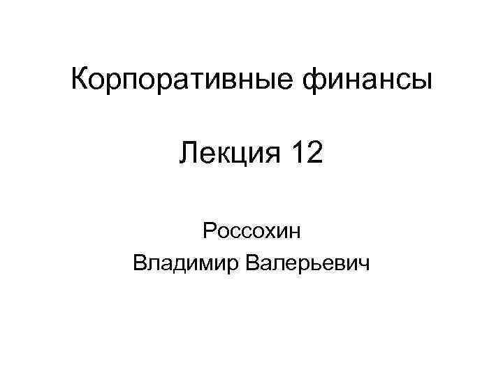 Корпоративные финансы Лекция 12 Россохин Владимир Валерьевич 