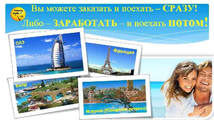 Вы можете заказать и поехать – СРАЗУ! Либо – ЗАРАБОТАТЬ – и поехать потом!