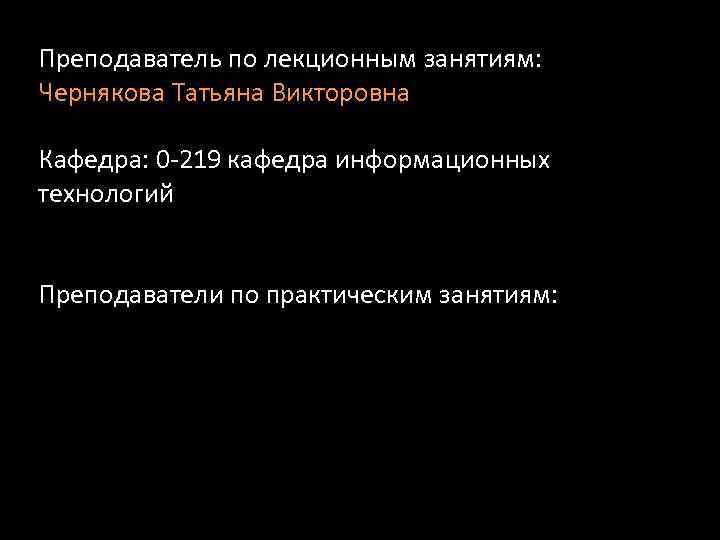Преподаватель по лекционным занятиям: Чернякова Татьяна Викторовна Кафедра: 0 -219 кафедра информационных технологий Преподаватели