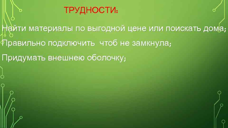 ТРУДНОСТИ: Найти материалы по выгодной цене или поискать дома; Правильно подключить чтоб не замкнула;