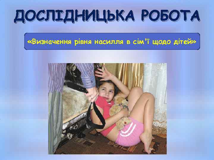 ДОСЛІДНИЦЬКА РОБОТА «Визначення рівня насилля в сім'ї щодо дітей» 