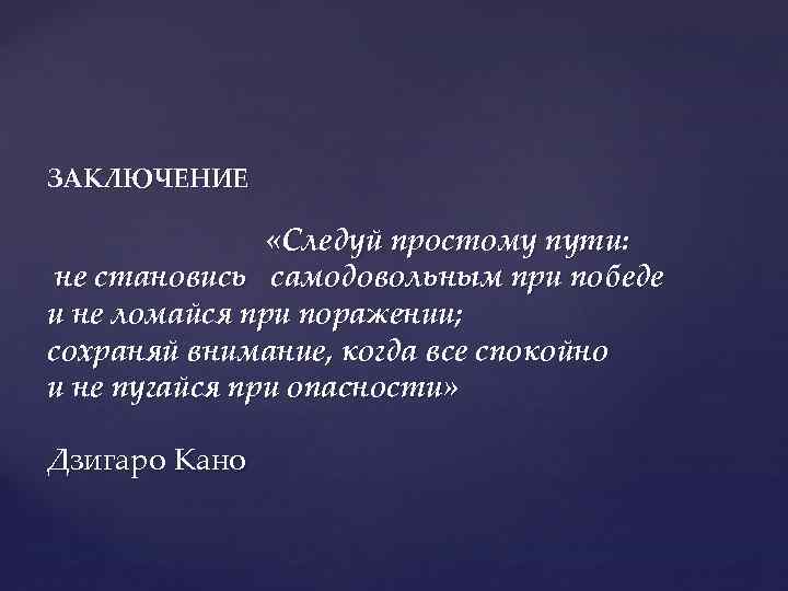 ЗАКЛЮЧЕНИЕ «Следуй простому пути: не становись самодовольным при победе и не ломайся при поражении;