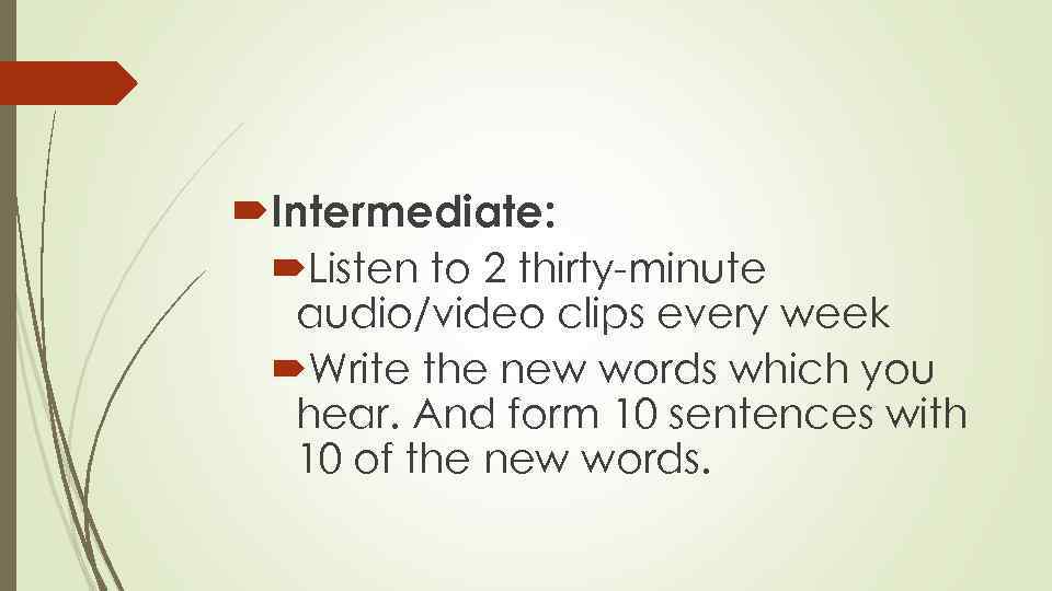  Intermediate: Listen to 2 thirty-minute audio/video clips every week Write the new words