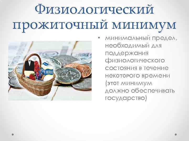 Физиологический прожиточный минимум • минимальный предел, необходимый для поддержания физиологического состояния в течение некᴏᴛᴏᴩого