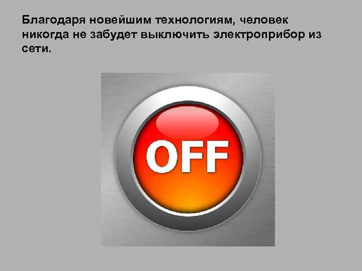 Благодаря новейшим технологиям, человек никогда не забудет выключить электроприбор из сети. 