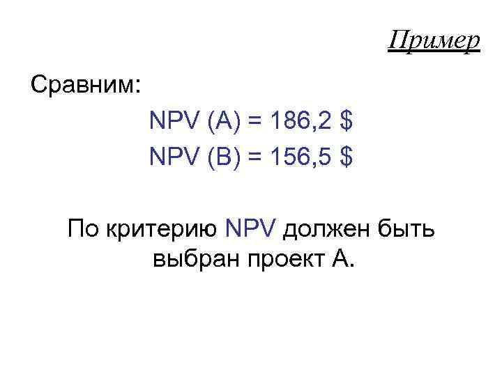 Пример Сравним: NPV (А) = 186, 2 $ NPV (В) = 156, 5 $