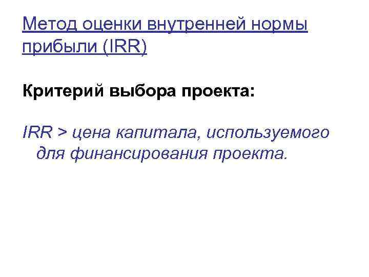 Метод оценки внутренней нормы прибыли (IRR) Критерий выбора проекта: IRR > цена капитала, используемого