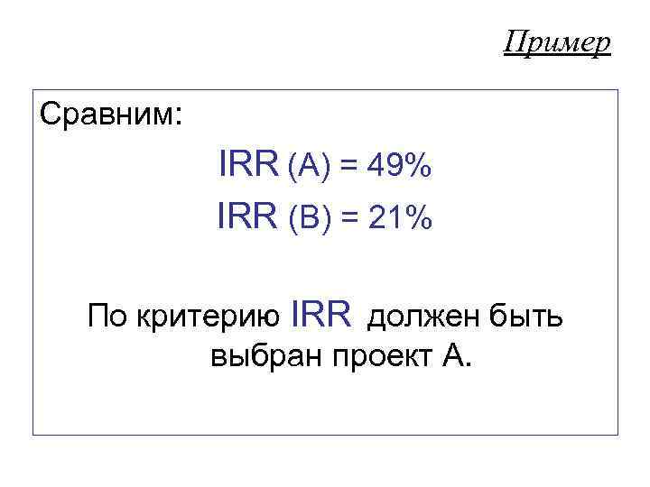 Пример Сравним: IRR (А) = 49% IRR (В) = 21% По критерию IRR должен