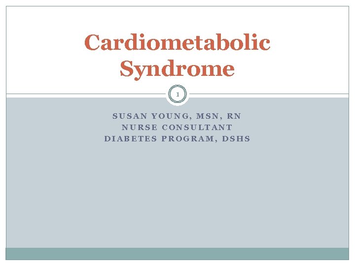 Cardiometabolic Syndrome 1 SUSAN YOUNG, MSN, RN NURSE CONSULTANT DIABETES PROGRAM, DSHS 