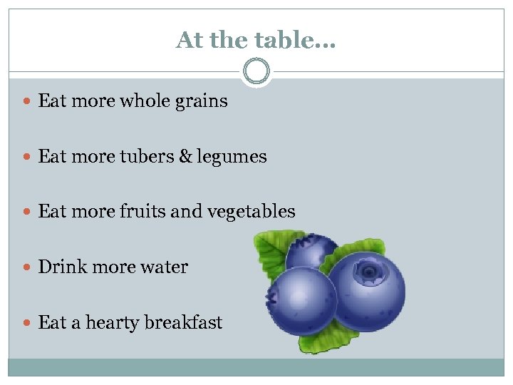 At the table… Eat more whole grains Eat more tubers & legumes Eat more