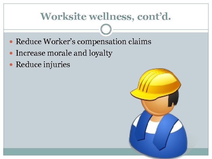 Worksite wellness, cont’d. Reduce Worker’s compensation claims Increase morale and loyalty Reduce injuries 