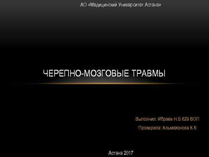 АО «Медицинский Университет Астана» ЧЕРЕПНО МОЗГОВЫЕ ТРАВМЫ Выполнил: Ибраев Н. Б 629 ВОП Проверила: