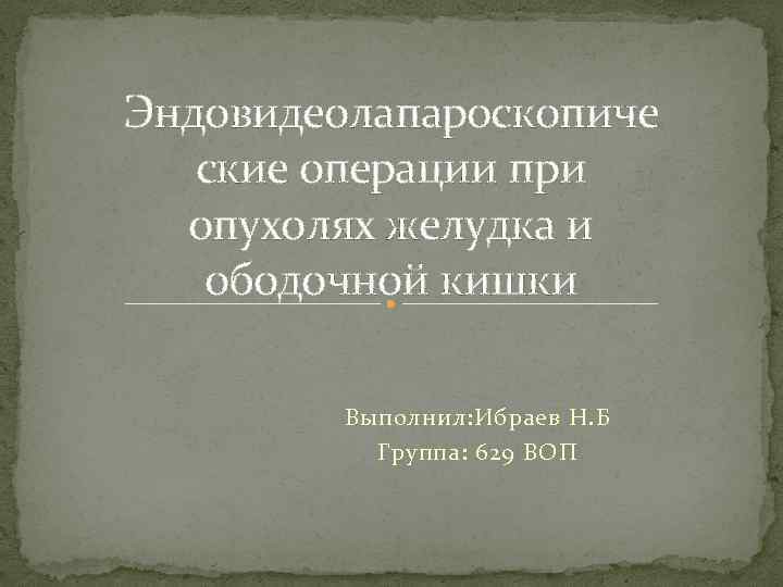 Эндовидеолапароскопиче ские операции при опухолях желудка и ободочной кишки Выполнил: Ибраев Н. Б Группа: