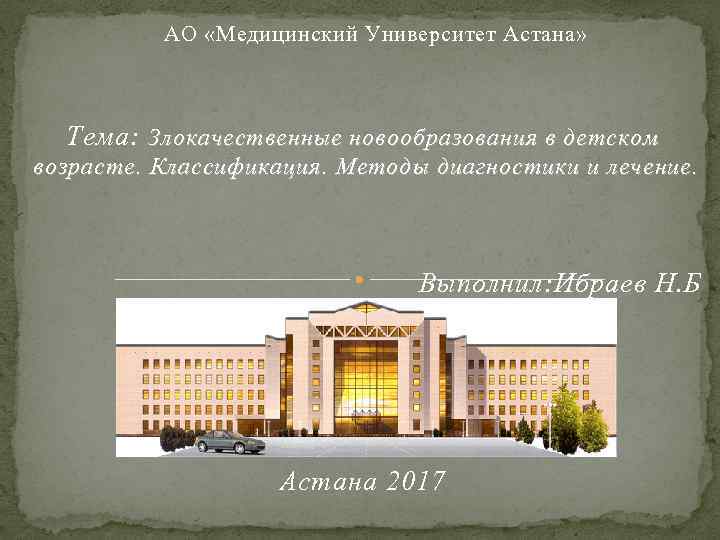  АО «Медицинский Университет Астана» Тема: Злокачественные новообразования в детском возрасте. Классификация. Методы диагностики