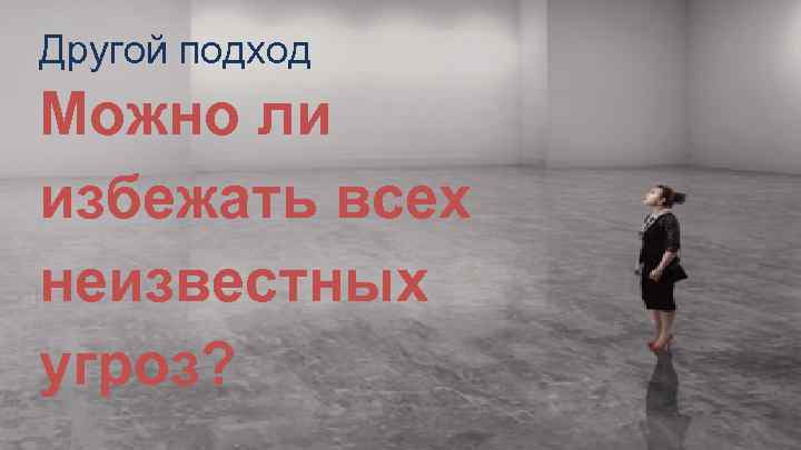 Другой подход Можно ли избежать всех неизвестных угроз? 