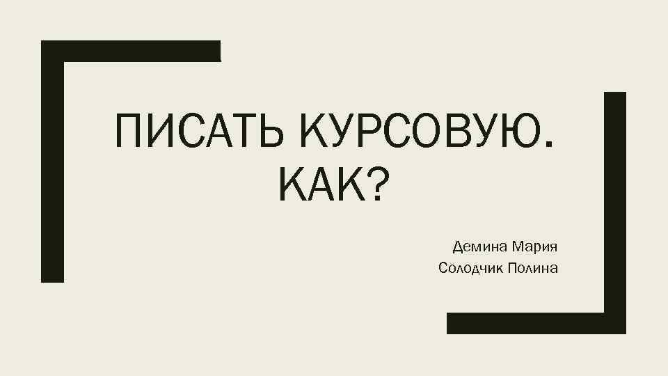 ПИСАТЬ КУРСОВУЮ. КАК? Демина Мария Солодчик Полина 