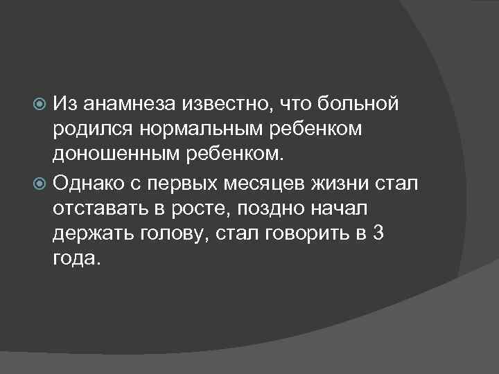 Из анамнеза известно, что больной родился нормальным ребенком доношенным ребенком. Однако с первых месяцев