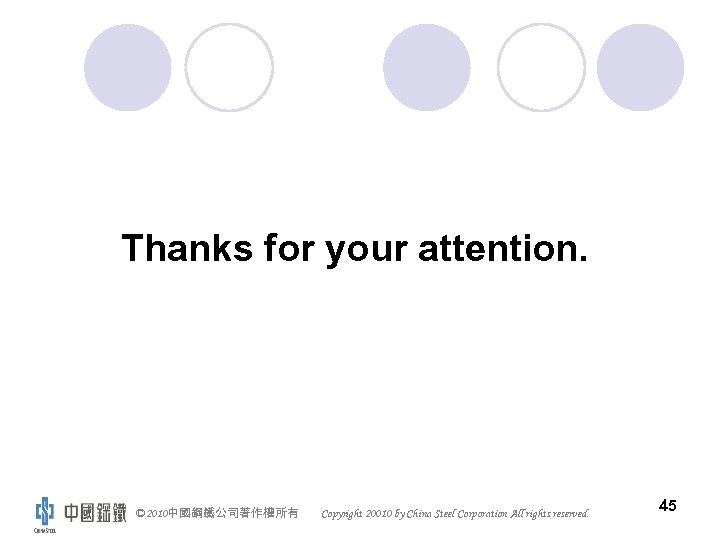 Thanks for your attention. © 2010中國鋼鐵公司著作權所有 Copyright 20010 by China Steel Corporation All rights