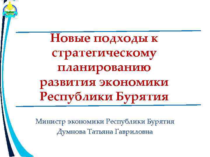 Новые подходы к стратегическому планированию развития экономики Республики Бурятия Министр экономики Республики Бурятия Думнова