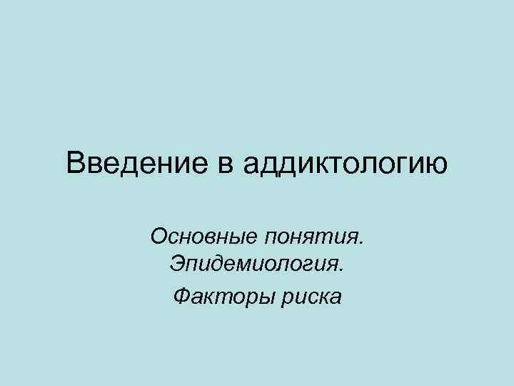 Введение в аддиктологию Основные понятия. Эпидемиология. Факторы риска 