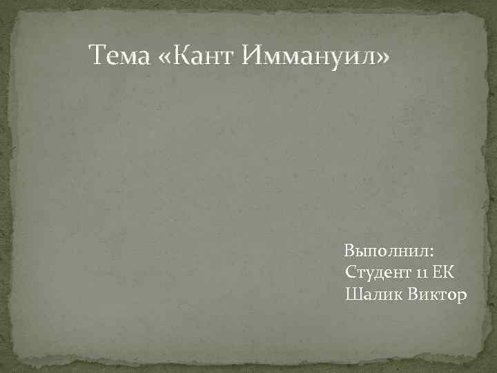 Тема «Кант Иммануил» Выполнил: Студент 11 ЕК Шалик Виктор 