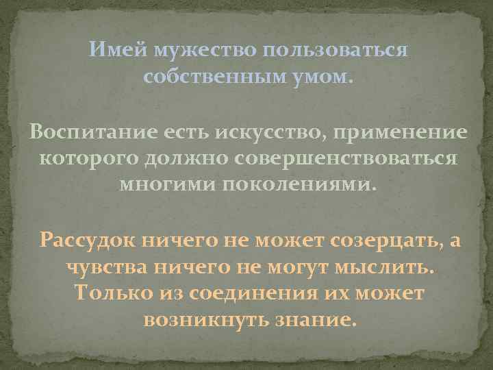 Имей мужество пользоваться собственным умом. Воспитание есть искусство, применение которого должно совершенствоваться многими поколениями.