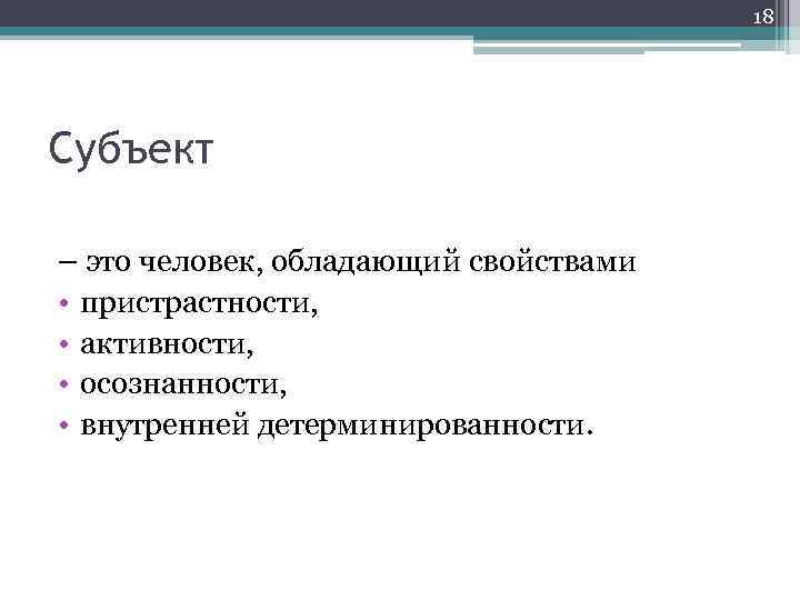 18 Субъект – это человек, обладающий свойствами • пристрастности, • активности, • осознанности, •