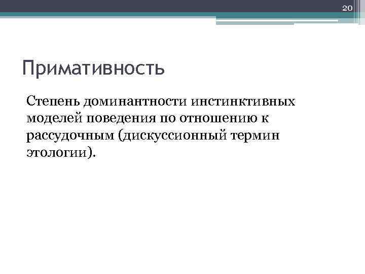 20 Примативность Степень доминантности инстинктивных моделей поведения по отношению к рассудочным (дискуссионный термин этологии).