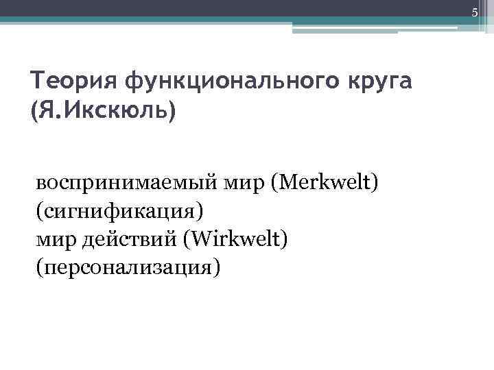 5 Теория функционального круга (Я. Икскюль) воспринимаемый мир (Merkwelt) (сигнификация) мир действий (Wirkwelt) (персонализация)