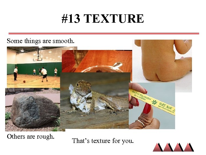 #13 TEXTURE Some things are smooth. Others are rough. That’s texture for you. 