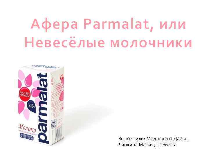 Афера Parmalat, или Невесёлые молочники Выполнили: Медведева Дарья, Липкина Мария, гр. 86402 