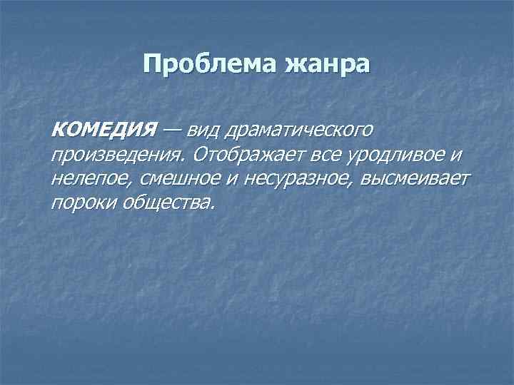 Проблема жанра КОМЕДИЯ — вид драматического произведения. Отображает все уродливое и нелепое, смешное и