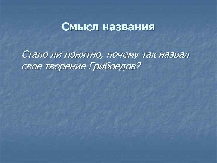 Смысл названия Стало ли понятно, почему так назвал свое творение Грибоедов? 