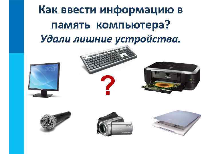 Как ввести информацию в память компьютера? Удали лишние устройства. ? 