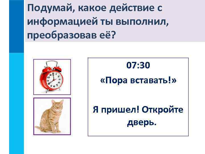 Подумай, какое действие с информацией ты выполнил, преобразовав её? 07: 30 «Пора вставать!» Я
