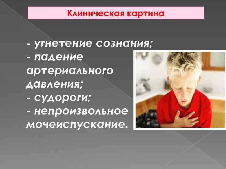 Клиническая картина - угнетение сознания; - падение артериального давления; - судороги; - непроизвольное мочеиспускание.