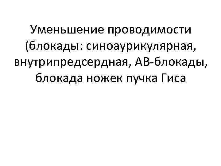 Уменьшение проводимости (блокады: синоаурикулярная, внутрипредсердная, АВ-блокады, блокада ножек пучка Гиса 