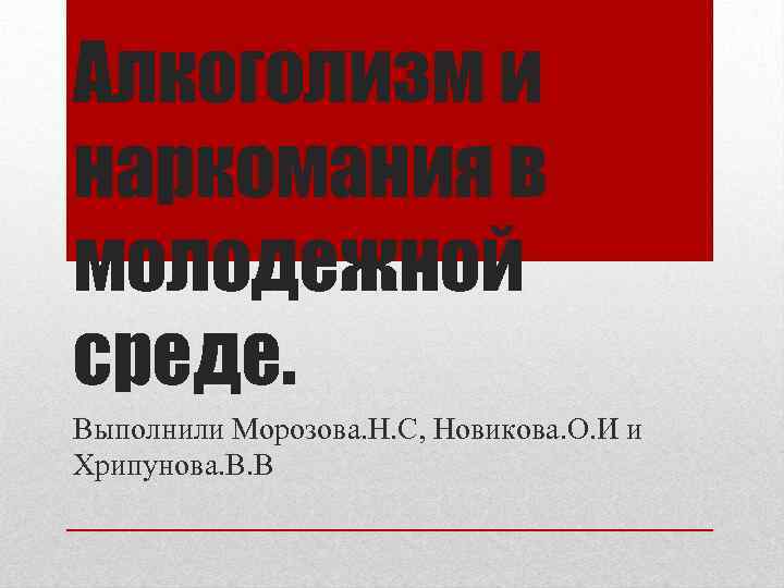 Алкоголизм и наркомания в молодежной среде. Выполнили Морозова. Н. С, Новикова. О. И и