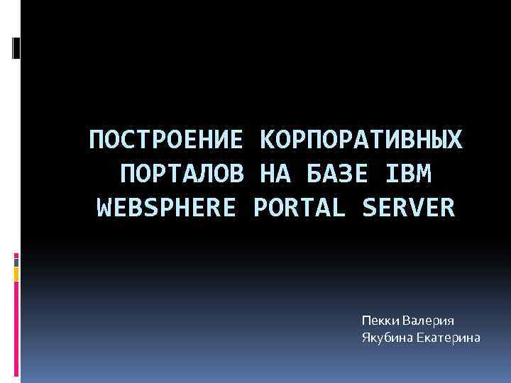 ПОСТРОЕНИЕ КОРПОРАТИВНЫХ ПОРТАЛОВ НА БАЗЕ IBM WEBSPHERE PORTAL SERVER Пекки Валерия Якубина Екатерина 