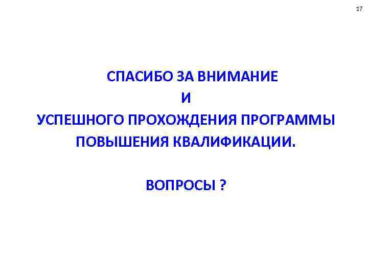 17 СПАСИБО ЗА ВНИМАНИЕ И УСПЕШНОГО ПРОХОЖДЕНИЯ ПРОГРАММЫ ПОВЫШЕНИЯ КВАЛИФИКАЦИИ. ВОПРОСЫ ? 