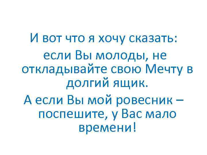 И вот что я хочу сказать: если Вы молоды, не откладывайте свою Мечту в