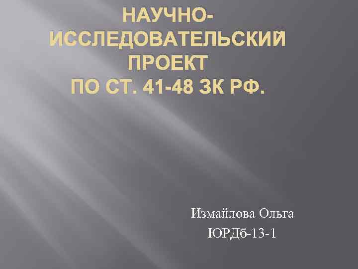 НАУЧНОИССЛЕДОВАТЕЛЬСКИЙ ПРОЕКТ ПО СТ. 41 -48 ЗК РФ. Измайлова Ольга ЮРДб-13 -1 