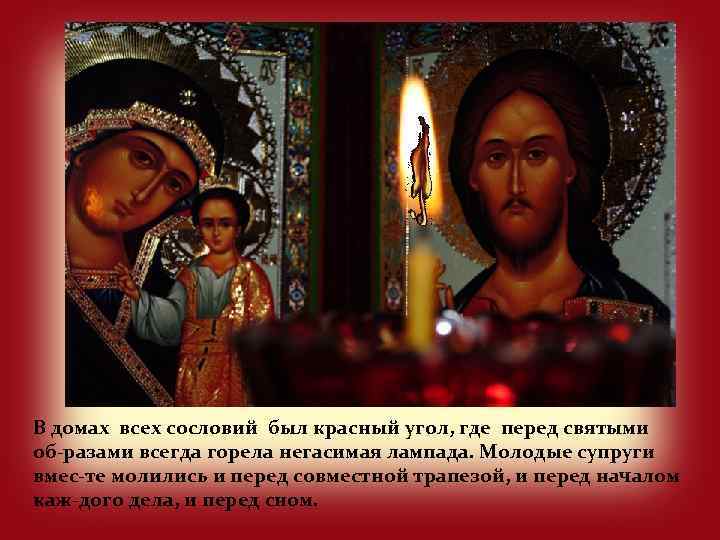 В домах всех сословий был красный угол, где перед святыми об-разами всегда горела негасимая