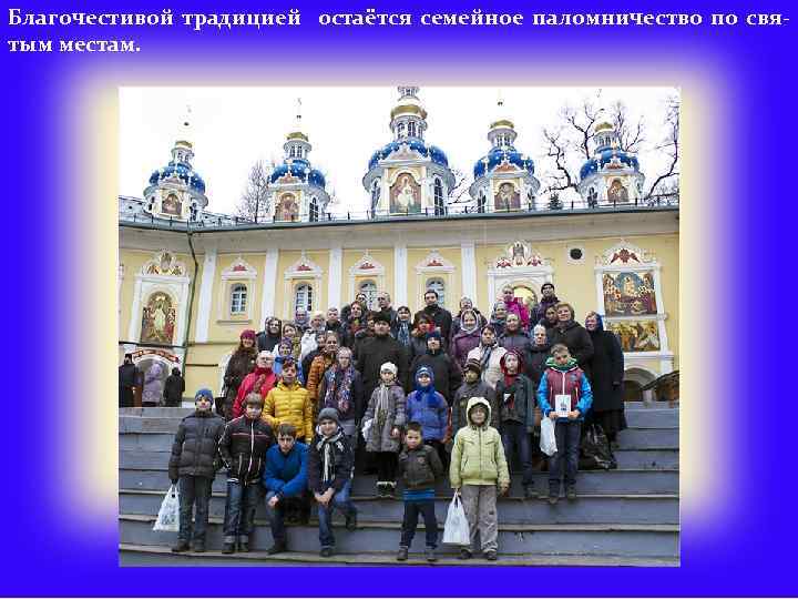Благочестивой традицией остаётся семейное паломничество по святым местам. 